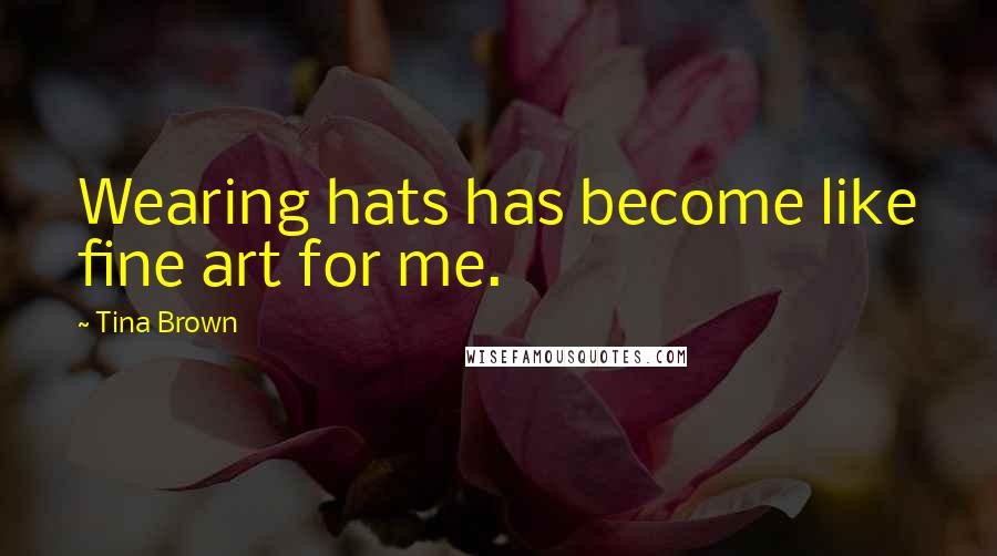 Tina Brown Quotes: Wearing hats has become like fine art for me.