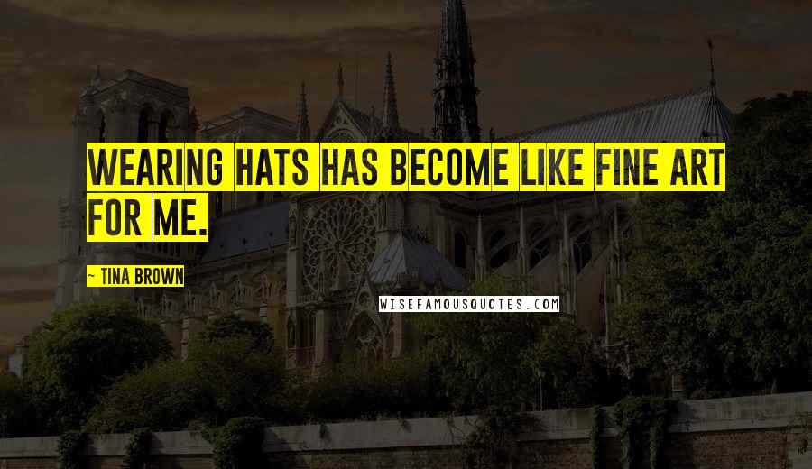 Tina Brown Quotes: Wearing hats has become like fine art for me.