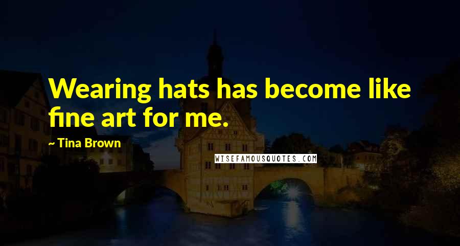 Tina Brown Quotes: Wearing hats has become like fine art for me.