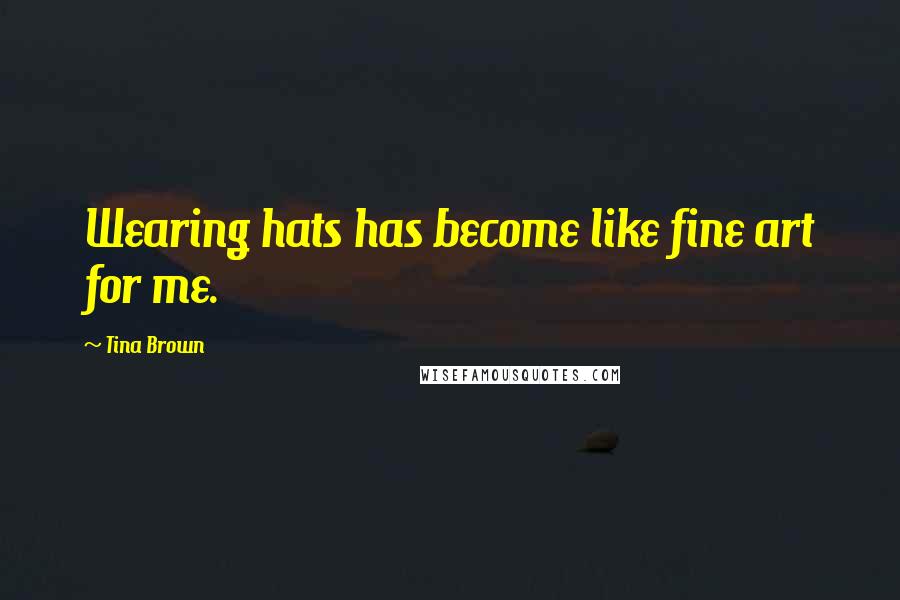 Tina Brown Quotes: Wearing hats has become like fine art for me.