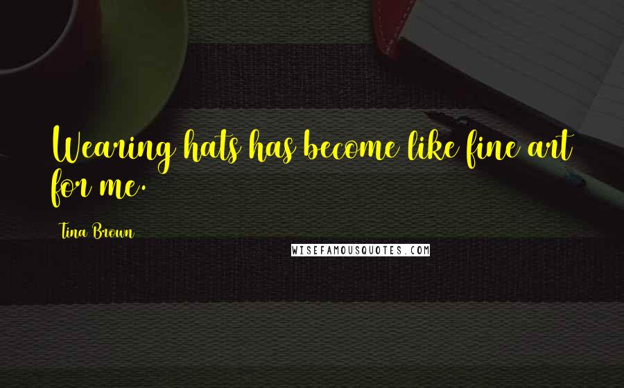 Tina Brown Quotes: Wearing hats has become like fine art for me.