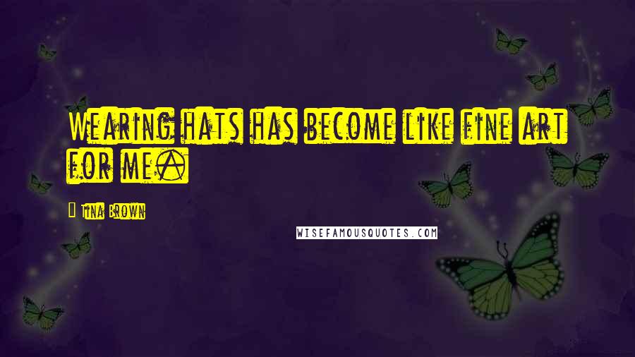 Tina Brown Quotes: Wearing hats has become like fine art for me.