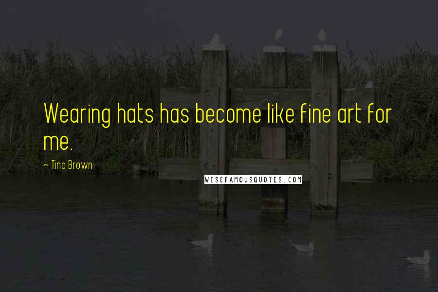 Tina Brown Quotes: Wearing hats has become like fine art for me.