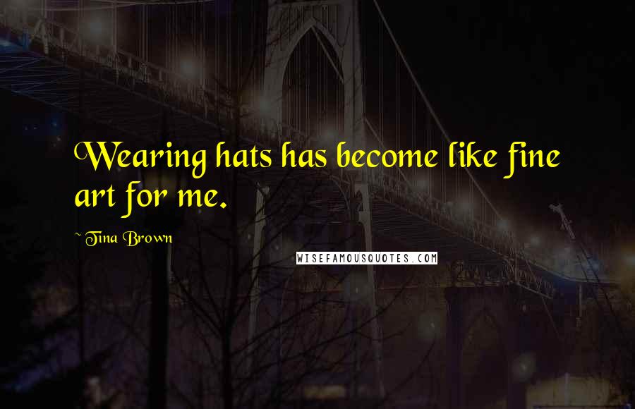 Tina Brown Quotes: Wearing hats has become like fine art for me.