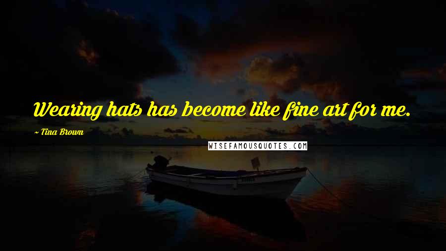 Tina Brown Quotes: Wearing hats has become like fine art for me.