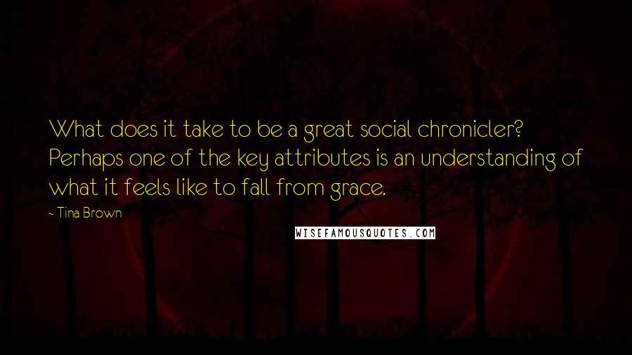 Tina Brown Quotes: What does it take to be a great social chronicler? Perhaps one of the key attributes is an understanding of what it feels like to fall from grace.