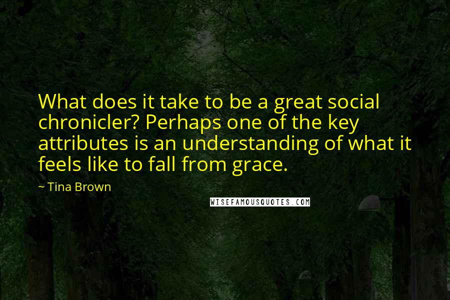 Tina Brown Quotes: What does it take to be a great social chronicler? Perhaps one of the key attributes is an understanding of what it feels like to fall from grace.