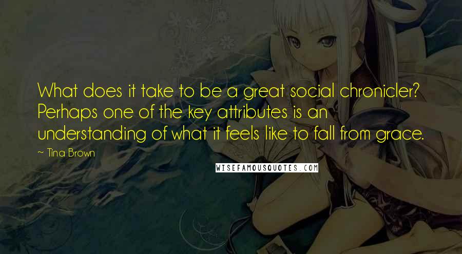 Tina Brown Quotes: What does it take to be a great social chronicler? Perhaps one of the key attributes is an understanding of what it feels like to fall from grace.