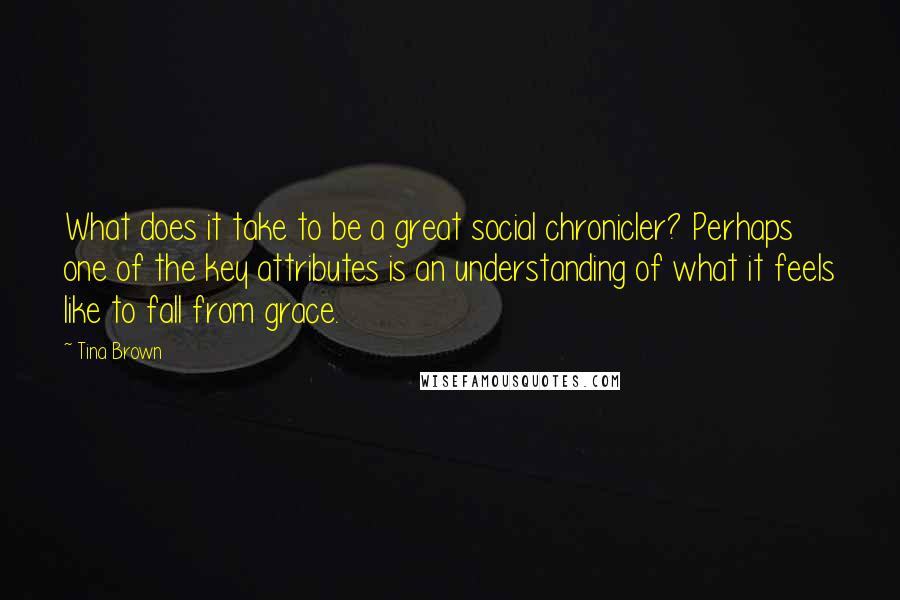 Tina Brown Quotes: What does it take to be a great social chronicler? Perhaps one of the key attributes is an understanding of what it feels like to fall from grace.