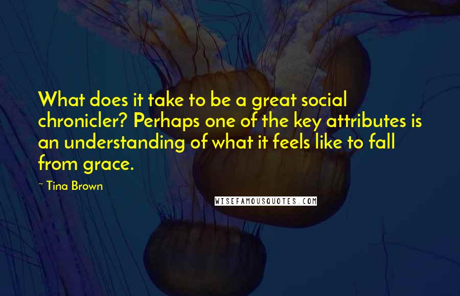 Tina Brown Quotes: What does it take to be a great social chronicler? Perhaps one of the key attributes is an understanding of what it feels like to fall from grace.