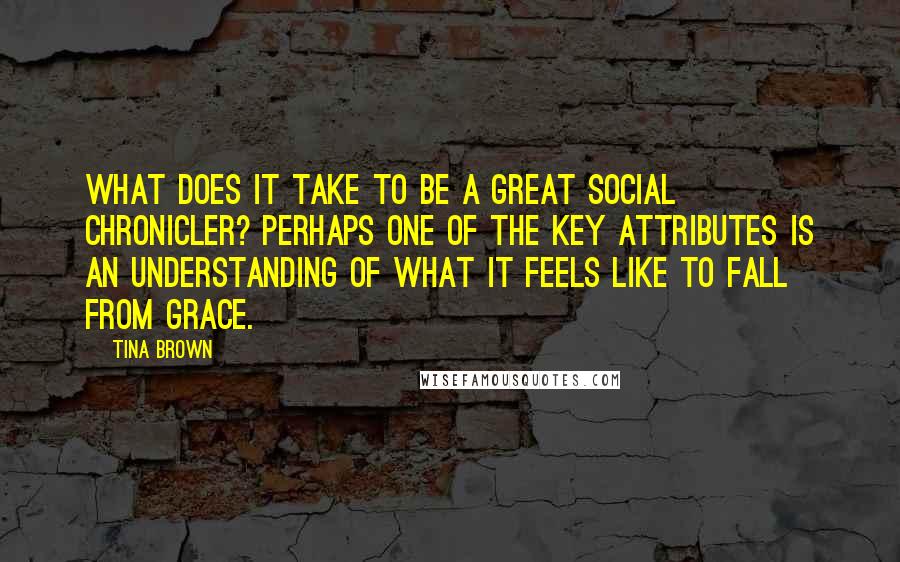 Tina Brown Quotes: What does it take to be a great social chronicler? Perhaps one of the key attributes is an understanding of what it feels like to fall from grace.