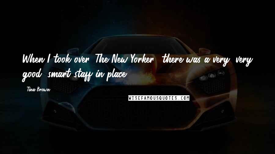 Tina Brown Quotes: When I took over 'The New Yorker,' there was a very, very good, smart staff in place.