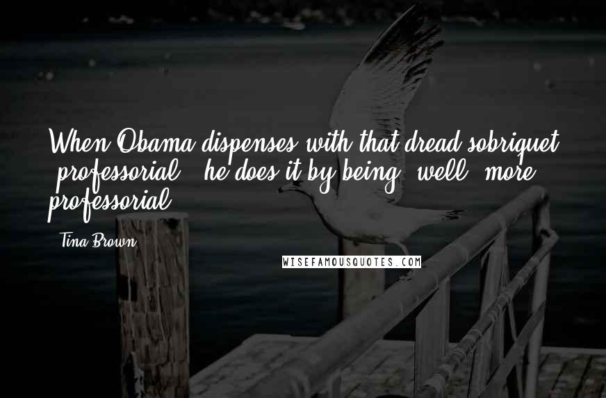 Tina Brown Quotes: When Obama dispenses with that dread sobriquet 'professorial,' he does it by being, well, more professorial.