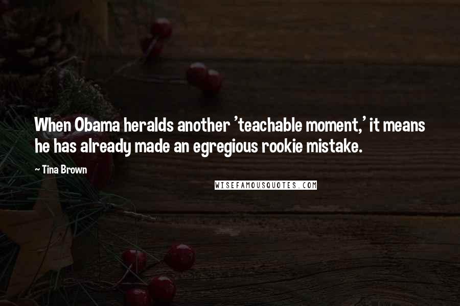 Tina Brown Quotes: When Obama heralds another 'teachable moment,' it means he has already made an egregious rookie mistake.