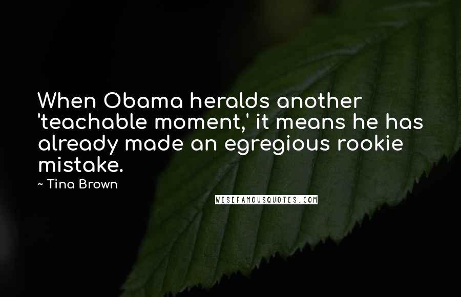 Tina Brown Quotes: When Obama heralds another 'teachable moment,' it means he has already made an egregious rookie mistake.