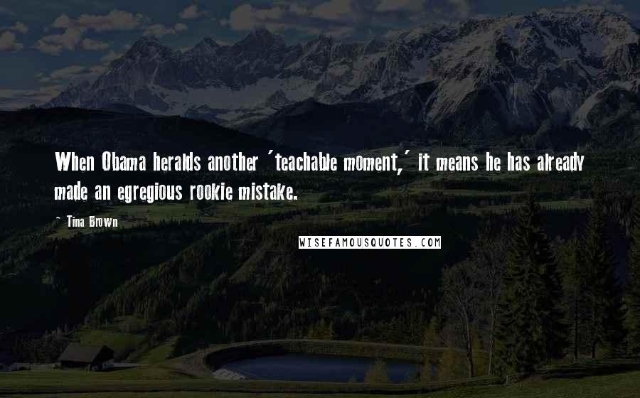 Tina Brown Quotes: When Obama heralds another 'teachable moment,' it means he has already made an egregious rookie mistake.