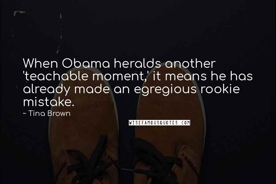 Tina Brown Quotes: When Obama heralds another 'teachable moment,' it means he has already made an egregious rookie mistake.