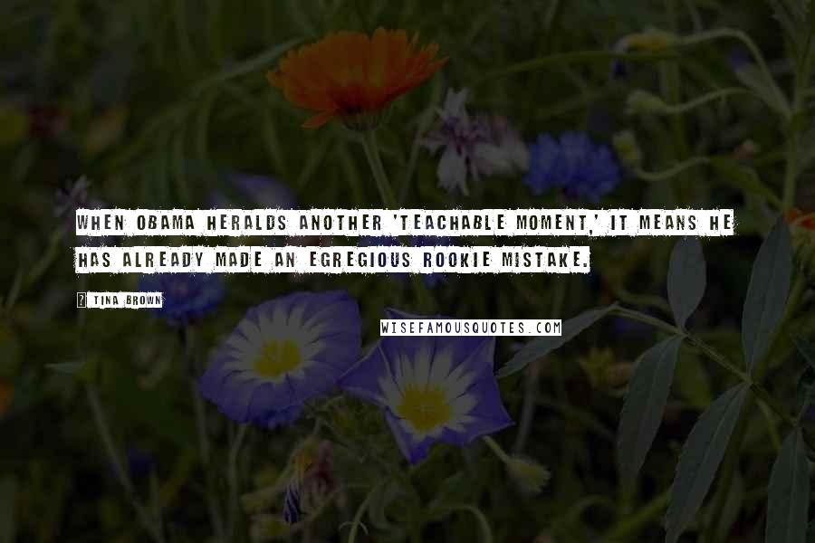 Tina Brown Quotes: When Obama heralds another 'teachable moment,' it means he has already made an egregious rookie mistake.