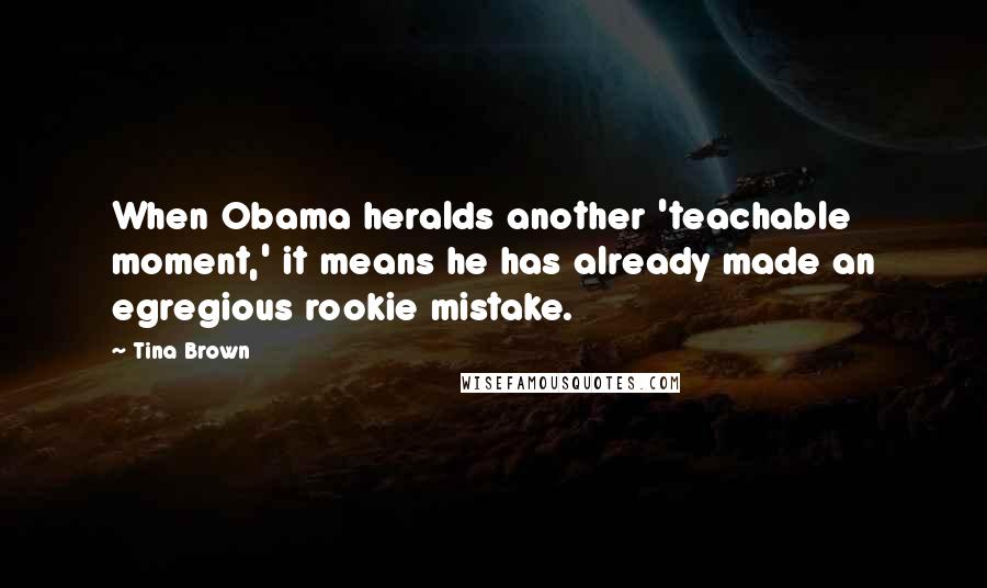 Tina Brown Quotes: When Obama heralds another 'teachable moment,' it means he has already made an egregious rookie mistake.