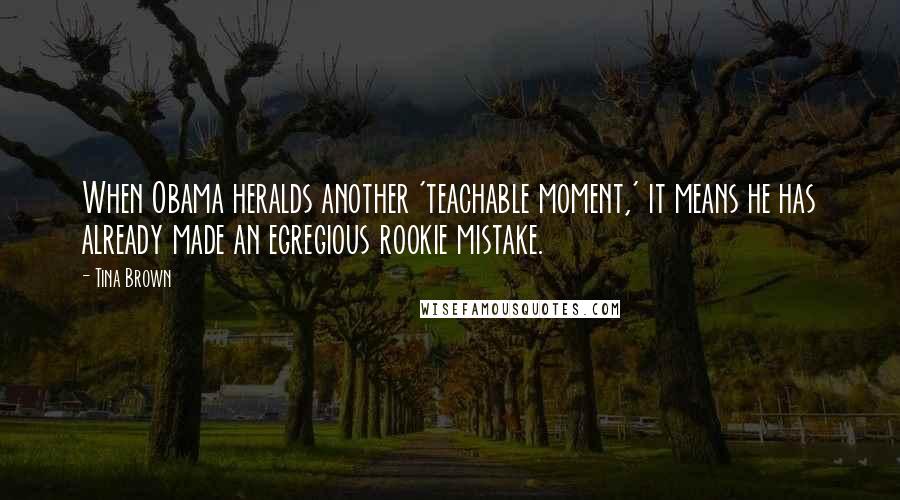 Tina Brown Quotes: When Obama heralds another 'teachable moment,' it means he has already made an egregious rookie mistake.