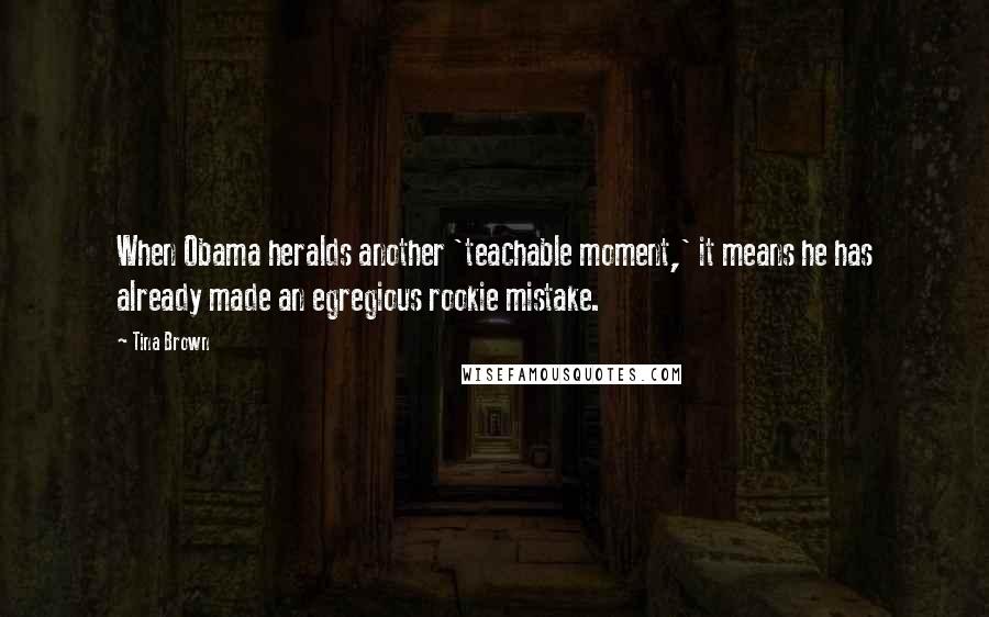 Tina Brown Quotes: When Obama heralds another 'teachable moment,' it means he has already made an egregious rookie mistake.