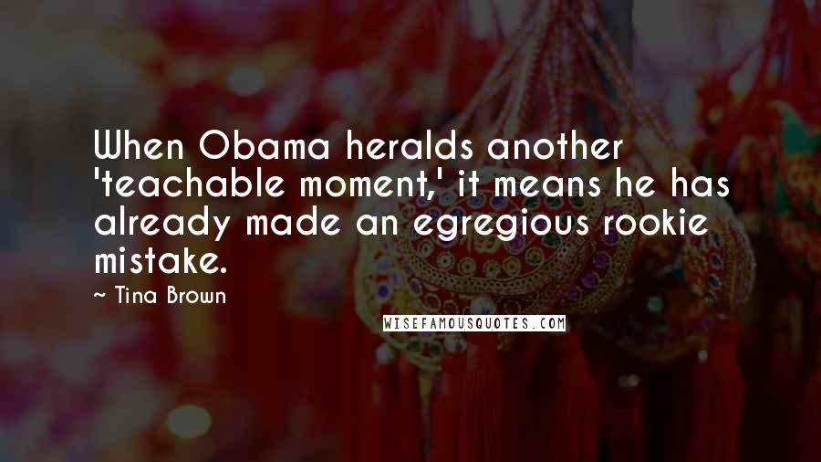 Tina Brown Quotes: When Obama heralds another 'teachable moment,' it means he has already made an egregious rookie mistake.