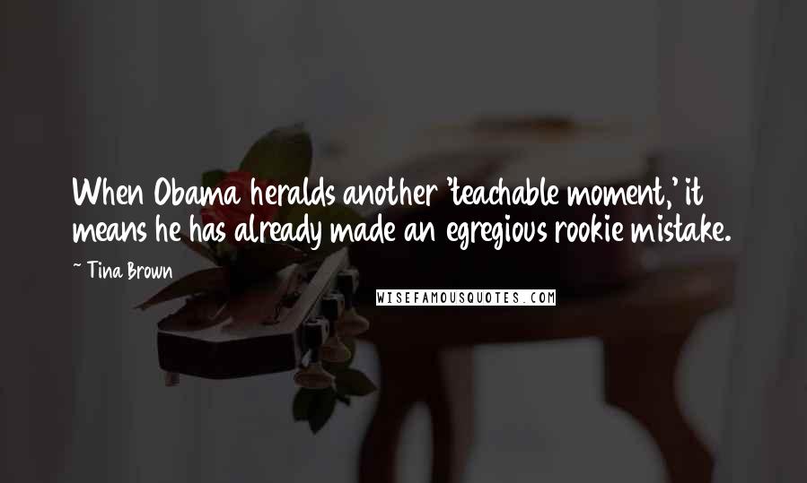 Tina Brown Quotes: When Obama heralds another 'teachable moment,' it means he has already made an egregious rookie mistake.