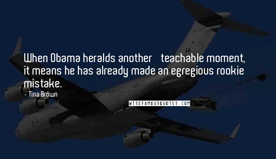 Tina Brown Quotes: When Obama heralds another 'teachable moment,' it means he has already made an egregious rookie mistake.