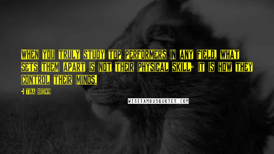 Tina Brown Quotes: When you truly study top performers in any field, what sets them apart is not their physical skill; it is how they control their minds.