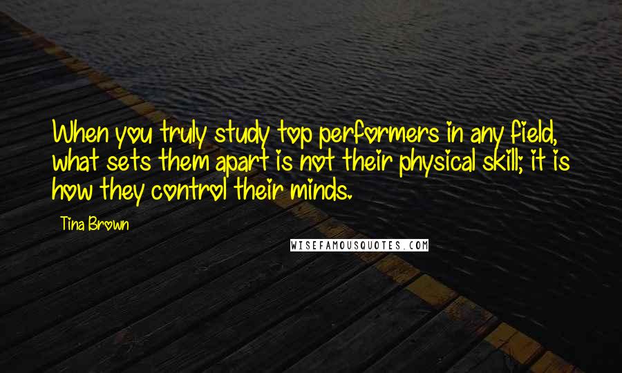 Tina Brown Quotes: When you truly study top performers in any field, what sets them apart is not their physical skill; it is how they control their minds.