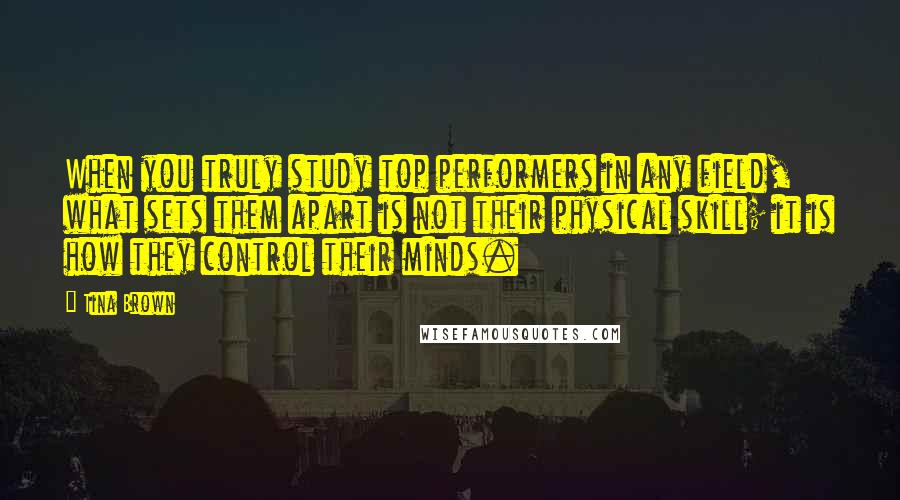 Tina Brown Quotes: When you truly study top performers in any field, what sets them apart is not their physical skill; it is how they control their minds.
