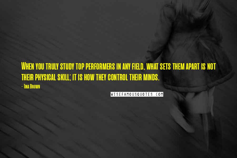 Tina Brown Quotes: When you truly study top performers in any field, what sets them apart is not their physical skill; it is how they control their minds.