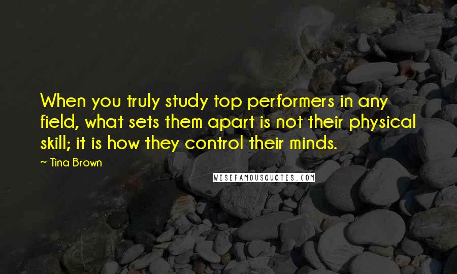 Tina Brown Quotes: When you truly study top performers in any field, what sets them apart is not their physical skill; it is how they control their minds.