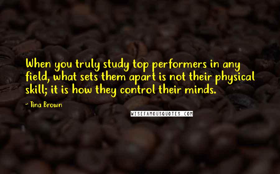 Tina Brown Quotes: When you truly study top performers in any field, what sets them apart is not their physical skill; it is how they control their minds.