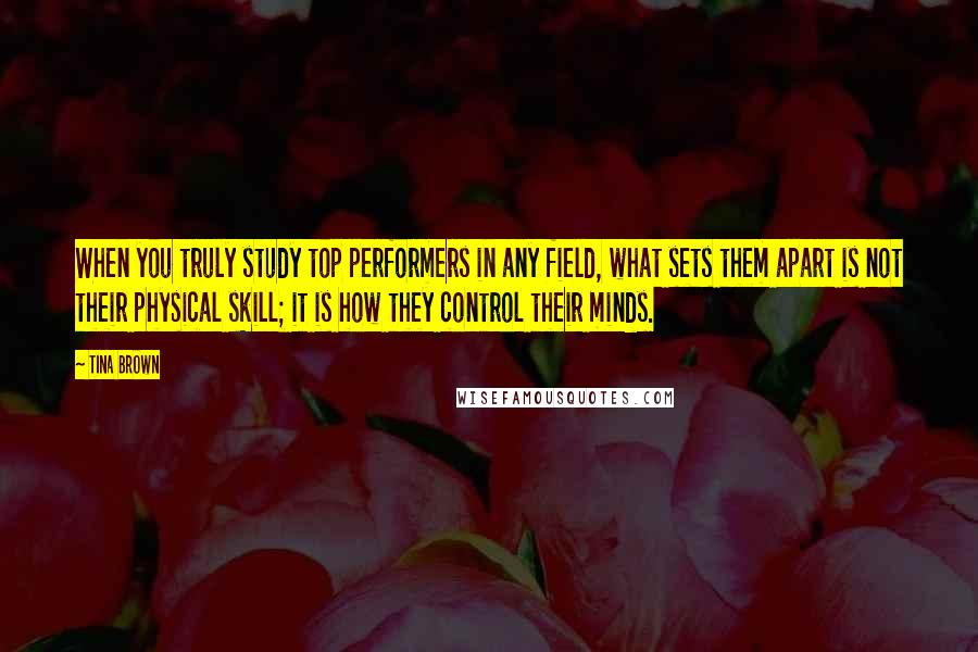 Tina Brown Quotes: When you truly study top performers in any field, what sets them apart is not their physical skill; it is how they control their minds.