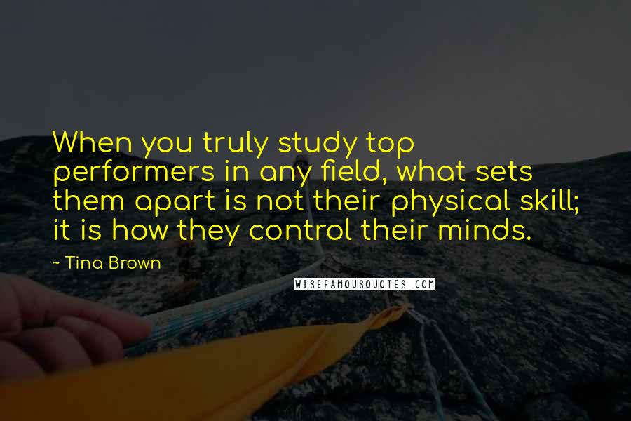 Tina Brown Quotes: When you truly study top performers in any field, what sets them apart is not their physical skill; it is how they control their minds.