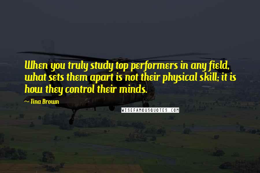 Tina Brown Quotes: When you truly study top performers in any field, what sets them apart is not their physical skill; it is how they control their minds.