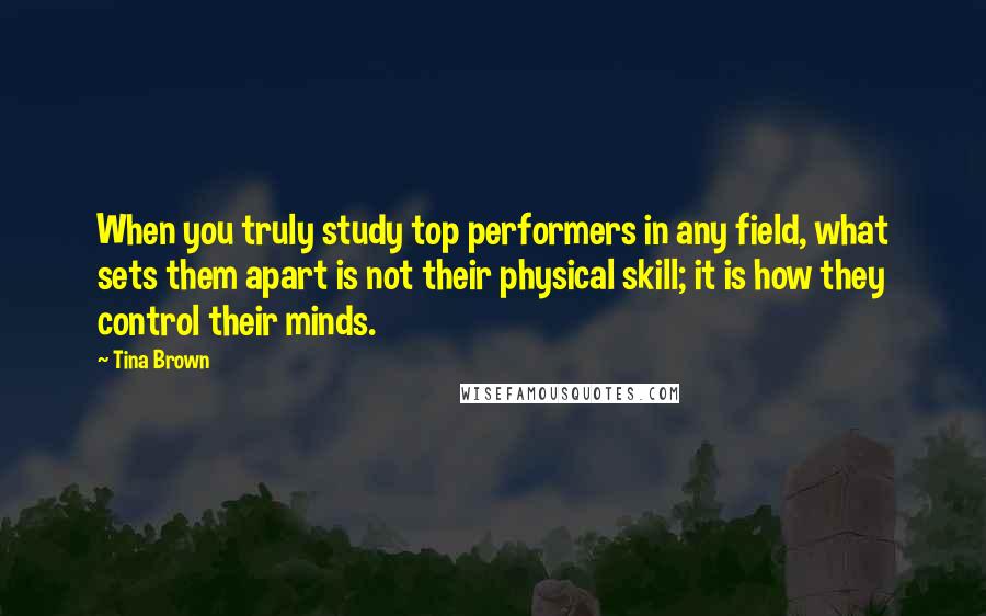 Tina Brown Quotes: When you truly study top performers in any field, what sets them apart is not their physical skill; it is how they control their minds.
