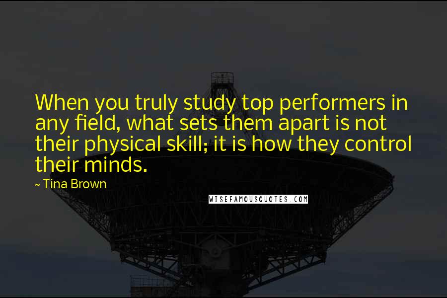 Tina Brown Quotes: When you truly study top performers in any field, what sets them apart is not their physical skill; it is how they control their minds.