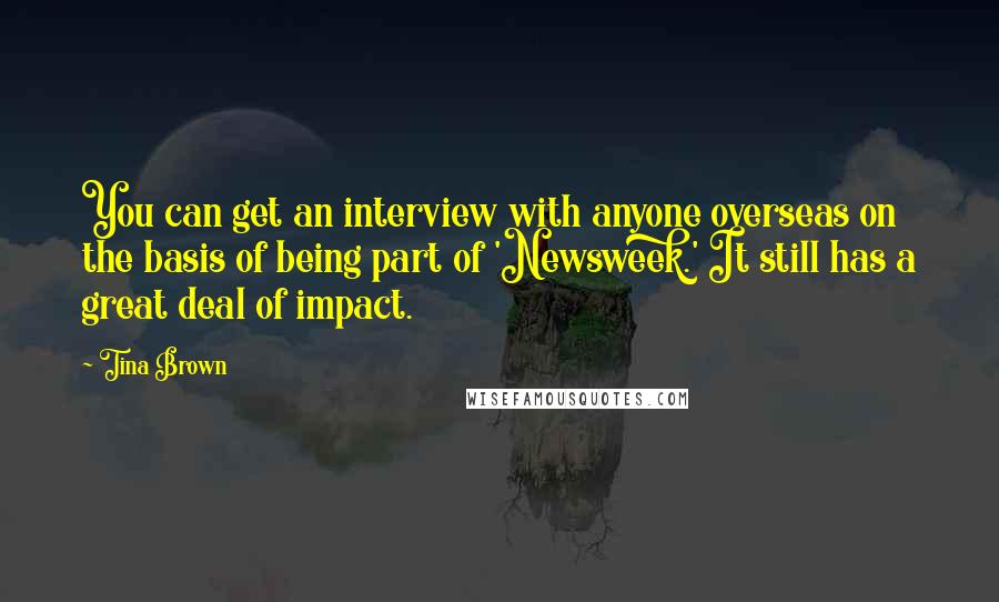 Tina Brown Quotes: You can get an interview with anyone overseas on the basis of being part of 'Newsweek.' It still has a great deal of impact.