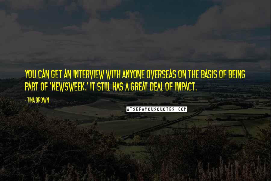 Tina Brown Quotes: You can get an interview with anyone overseas on the basis of being part of 'Newsweek.' It still has a great deal of impact.