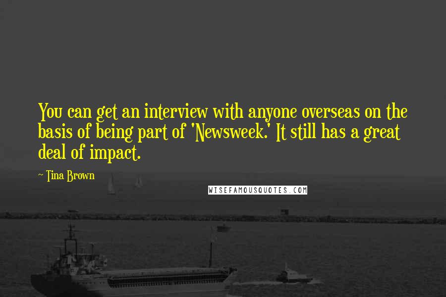 Tina Brown Quotes: You can get an interview with anyone overseas on the basis of being part of 'Newsweek.' It still has a great deal of impact.
