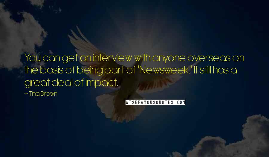 Tina Brown Quotes: You can get an interview with anyone overseas on the basis of being part of 'Newsweek.' It still has a great deal of impact.