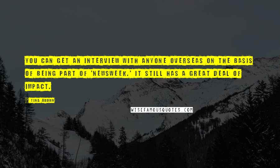 Tina Brown Quotes: You can get an interview with anyone overseas on the basis of being part of 'Newsweek.' It still has a great deal of impact.