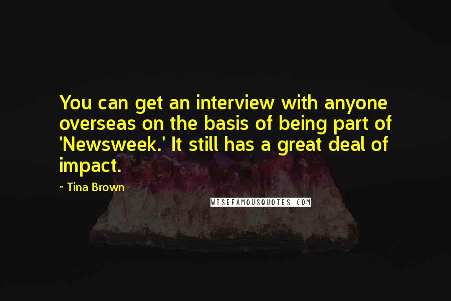 Tina Brown Quotes: You can get an interview with anyone overseas on the basis of being part of 'Newsweek.' It still has a great deal of impact.