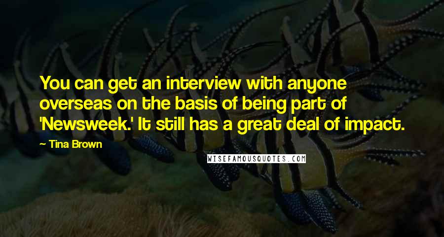 Tina Brown Quotes: You can get an interview with anyone overseas on the basis of being part of 'Newsweek.' It still has a great deal of impact.