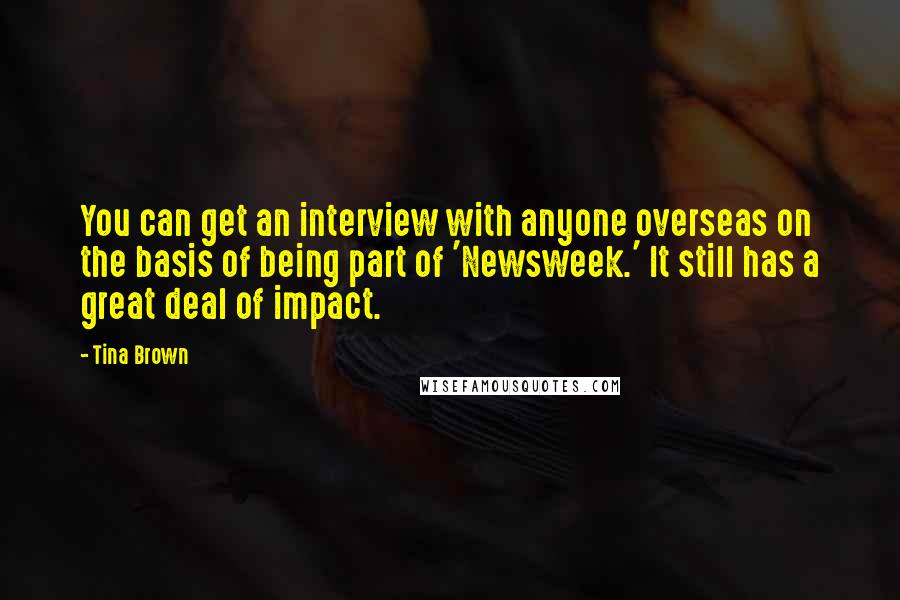 Tina Brown Quotes: You can get an interview with anyone overseas on the basis of being part of 'Newsweek.' It still has a great deal of impact.