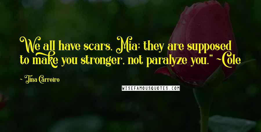 Tina Carreiro Quotes: We all have scars, Mia; they are supposed to make you stronger, not paralyze you." ~Cole