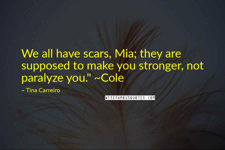 Tina Carreiro Quotes: We all have scars, Mia; they are supposed to make you stronger, not paralyze you." ~Cole