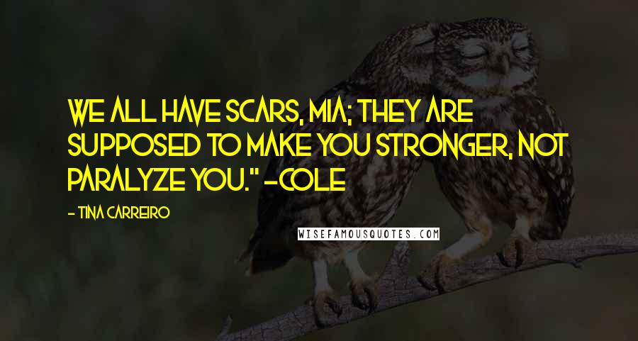 Tina Carreiro Quotes: We all have scars, Mia; they are supposed to make you stronger, not paralyze you." ~Cole